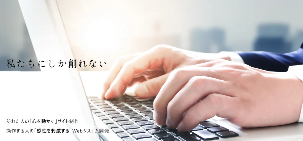 私たちにしか創れない。訪れた人の「心を動かす」サイト制作、操作する人の「完成を刺激する」Webシステム開発